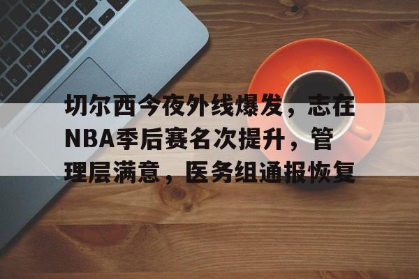 爱游戏app-关于切尔西今夜外线爆发,志在NBA季后赛名次提升,管理层满意,医务组通报恢复的信息-爱游戏app